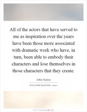 All of the actors that have served to me as inspiration over the years have been those more associated with dramatic work who have, in turn, been able to embody their characters and lose themselves in those characters that they create Picture Quote #1
