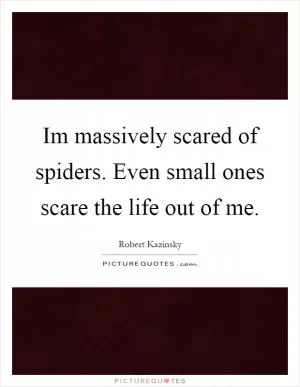 Im massively scared of spiders. Even small ones scare the life out of me Picture Quote #1