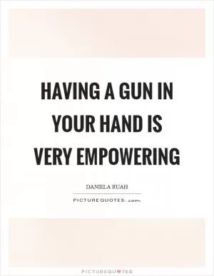 Having a gun in your hand is very empowering Picture Quote #1