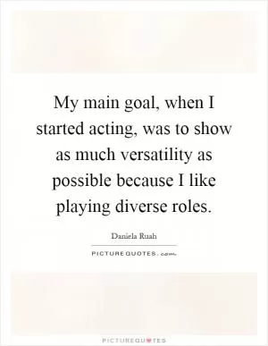 My main goal, when I started acting, was to show as much versatility as possible because I like playing diverse roles Picture Quote #1