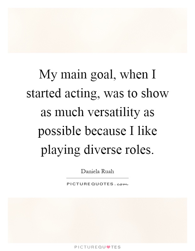 My main goal, when I started acting, was to show as much versatility as possible because I like playing diverse roles Picture Quote #1