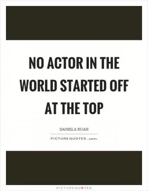 No actor in the world started off at the top Picture Quote #1