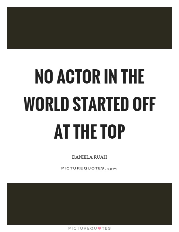 No actor in the world started off at the top Picture Quote #1