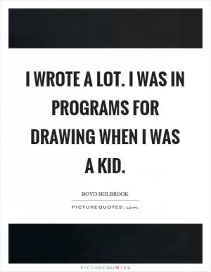 I wrote a lot. I was in programs for drawing when I was a kid Picture Quote #1
