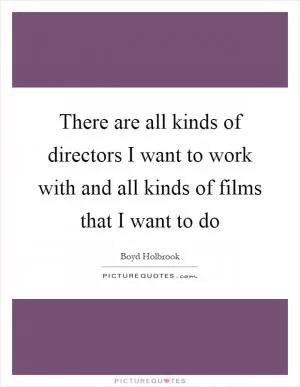 There are all kinds of directors I want to work with and all kinds of films that I want to do Picture Quote #1