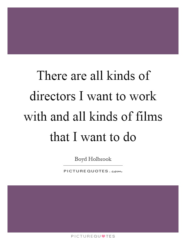 There are all kinds of directors I want to work with and all kinds of films that I want to do Picture Quote #1
