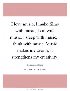 I love music, I make films with music, I eat with music, I sleep with music, I think with music. Music makes me dream; it strengthens my creativity Picture Quote #1