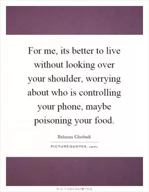 For me, its better to live without looking over your shoulder, worrying about who is controlling your phone, maybe poisoning your food Picture Quote #1
