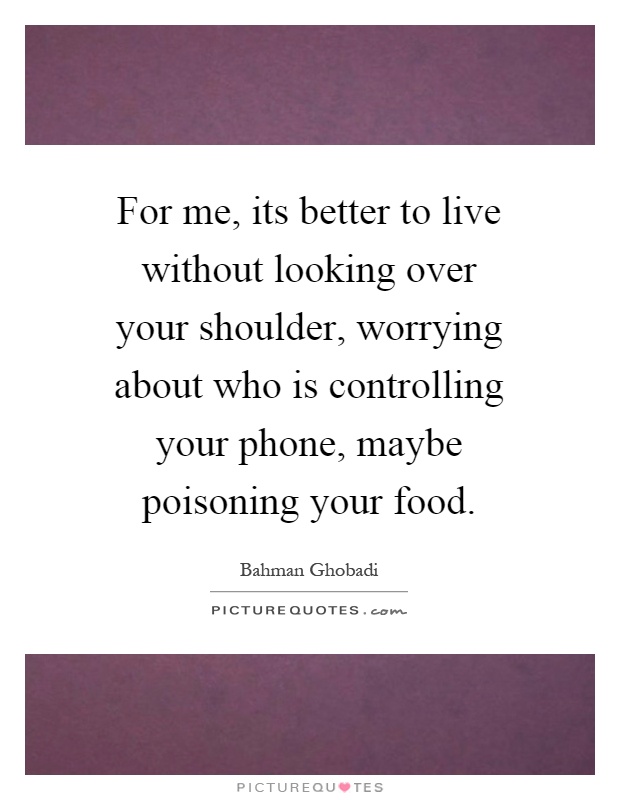 For me, its better to live without looking over your shoulder, worrying about who is controlling your phone, maybe poisoning your food Picture Quote #1