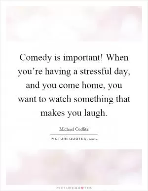 Comedy is important! When you’re having a stressful day, and you come home, you want to watch something that makes you laugh Picture Quote #1