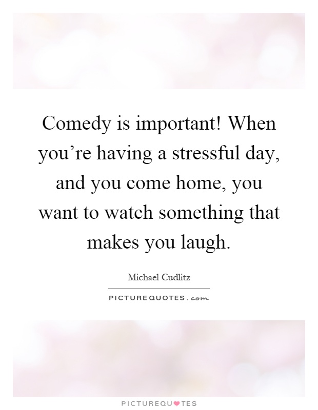 Comedy is important! When you're having a stressful day, and you come home, you want to watch something that makes you laugh Picture Quote #1