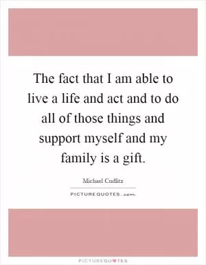 The fact that I am able to live a life and act and to do all of those things and support myself and my family is a gift Picture Quote #1