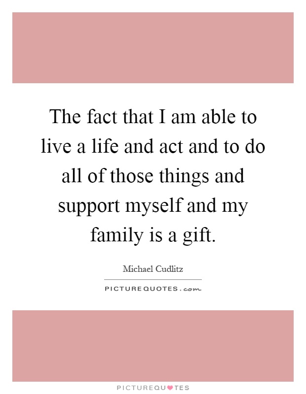 The fact that I am able to live a life and act and to do all of those things and support myself and my family is a gift Picture Quote #1