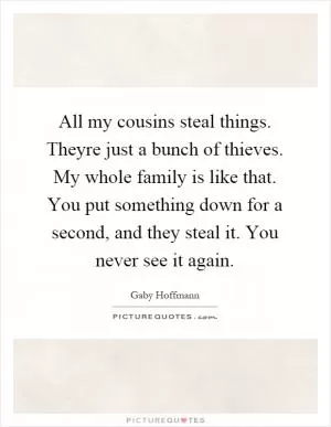 All my cousins steal things. Theyre just a bunch of thieves. My whole family is like that. You put something down for a second, and they steal it. You never see it again Picture Quote #1