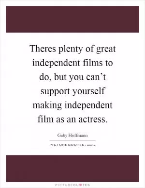 Theres plenty of great independent films to do, but you can’t support yourself making independent film as an actress Picture Quote #1