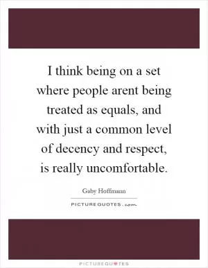 I think being on a set where people arent being treated as equals, and with just a common level of decency and respect, is really uncomfortable Picture Quote #1