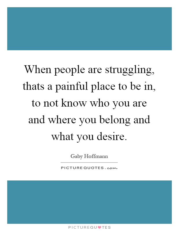 When people are struggling, thats a painful place to be in, to not know who you are and where you belong and what you desire Picture Quote #1