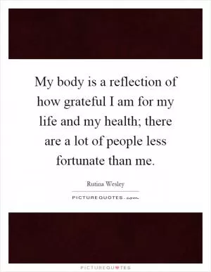 My body is a reflection of how grateful I am for my life and my health; there are a lot of people less fortunate than me Picture Quote #1