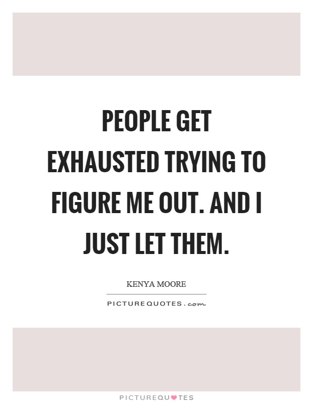 People get exhausted trying to figure me out. And I just let them Picture Quote #1
