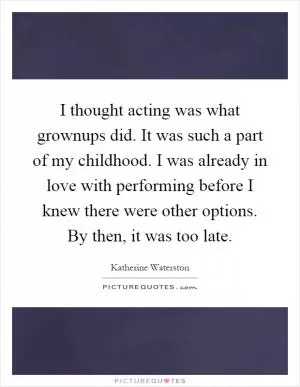 I thought acting was what grownups did. It was such a part of my childhood. I was already in love with performing before I knew there were other options. By then, it was too late Picture Quote #1