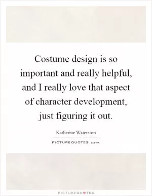 Costume design is so important and really helpful, and I really love that aspect of character development, just figuring it out Picture Quote #1