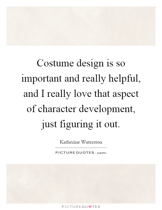 Costume design is so important and really helpful, and I really love that aspect of character development, just figuring it out Picture Quote #1