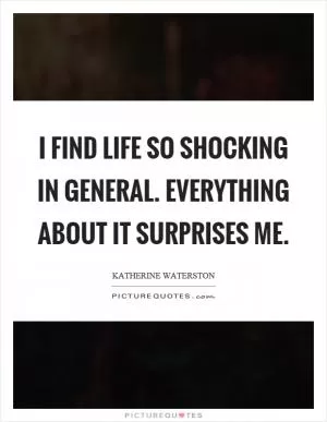 I find life so shocking in general. Everything about it surprises me Picture Quote #1