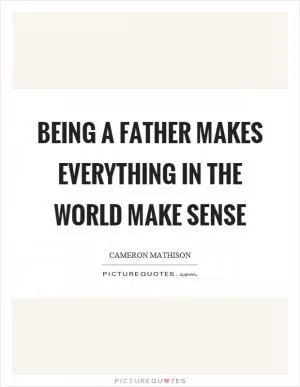 Being a father makes everything in the world make sense Picture Quote #1