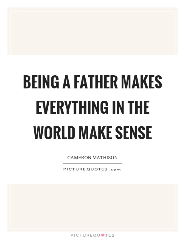 Being a father makes everything in the world make sense Picture Quote #1