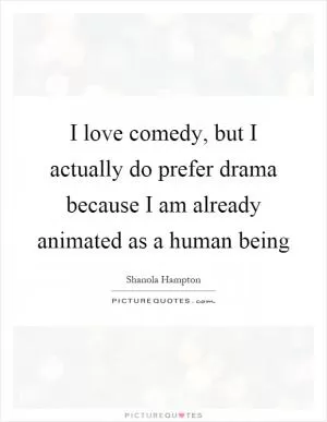 I love comedy, but I actually do prefer drama because I am already animated as a human being Picture Quote #1