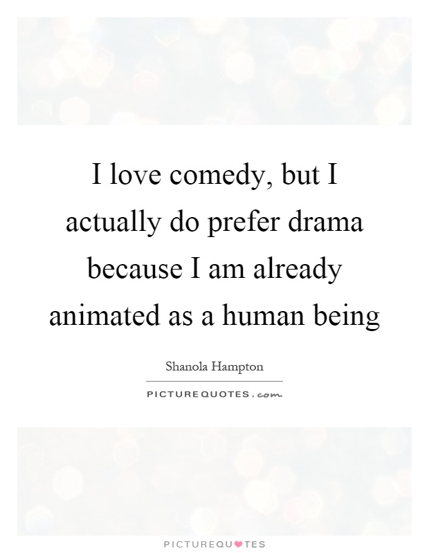 I love comedy, but I actually do prefer drama because I am already animated as a human being Picture Quote #1