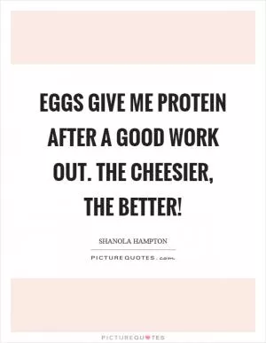 Eggs give me protein after a good work out. The cheesier, the better! Picture Quote #1