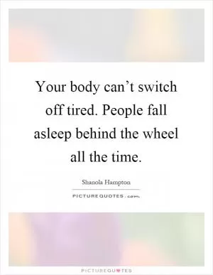 Your body can’t switch off tired. People fall asleep behind the wheel all the time Picture Quote #1