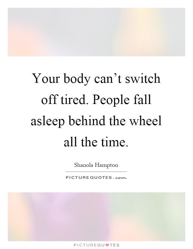 Your body can't switch off tired. People fall asleep behind the wheel all the time Picture Quote #1