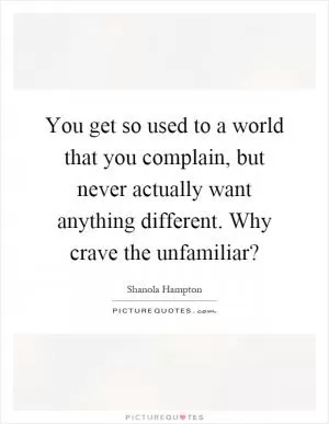 You get so used to a world that you complain, but never actually want anything different. Why crave the unfamiliar? Picture Quote #1