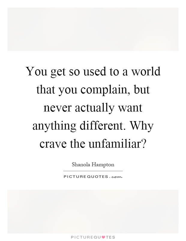 You get so used to a world that you complain, but never actually want anything different. Why crave the unfamiliar? Picture Quote #1