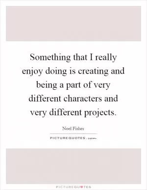 Something that I really enjoy doing is creating and being a part of very different characters and very different projects Picture Quote #1