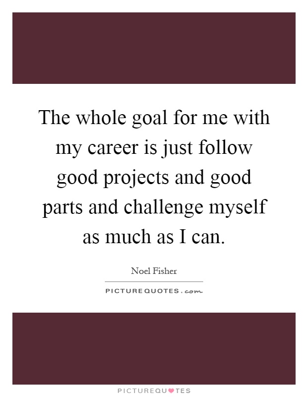 The whole goal for me with my career is just follow good projects and good parts and challenge myself as much as I can Picture Quote #1