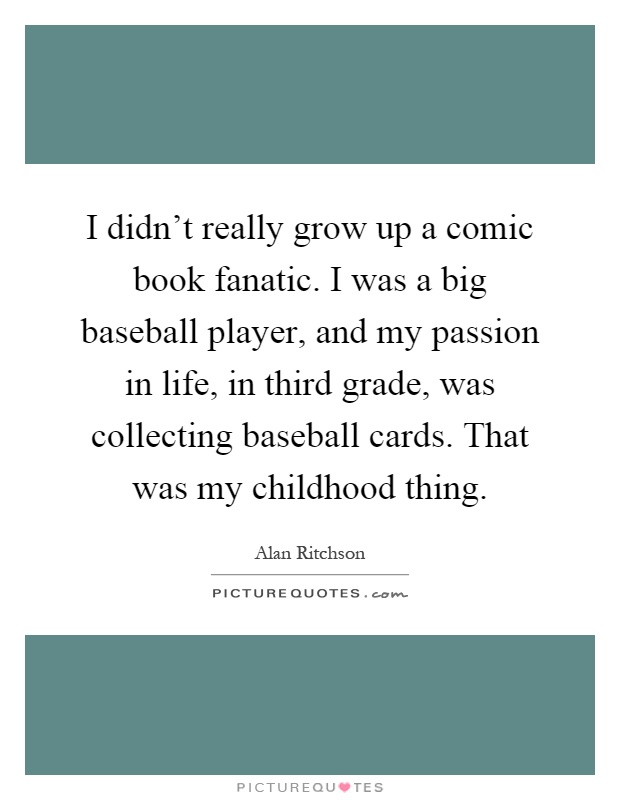 I didn't really grow up a comic book fanatic. I was a big baseball player, and my passion in life, in third grade, was collecting baseball cards. That was my childhood thing Picture Quote #1