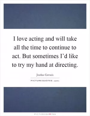 I love acting and will take all the time to continue to act. But sometimes I’d like to try my hand at directing Picture Quote #1