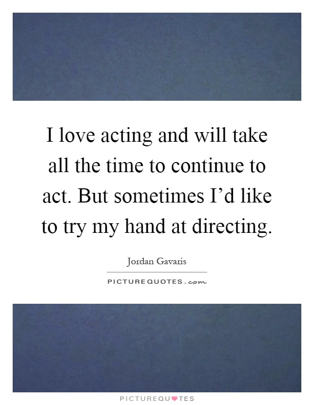 I love acting and will take all the time to continue to act. But sometimes I'd like to try my hand at directing Picture Quote #1