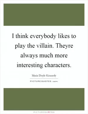 I think everybody likes to play the villain. Theyre always much more interesting characters Picture Quote #1