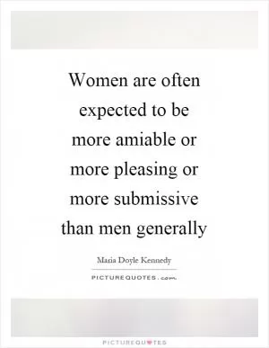 Women are often expected to be more amiable or more pleasing or more submissive than men generally Picture Quote #1