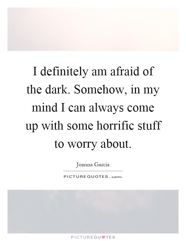 I definitely am afraid of the dark. Somehow, in my mind I can always come up with some horrific stuff to worry about Picture Quote #1
