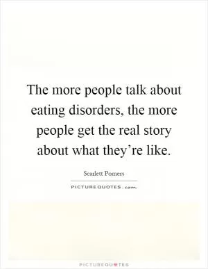 The more people talk about eating disorders, the more people get the real story about what they’re like Picture Quote #1