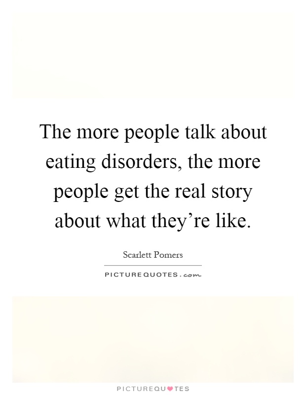 The more people talk about eating disorders, the more people get the real story about what they're like Picture Quote #1