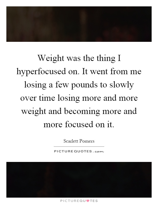 Weight was the thing I hyperfocused on. It went from me losing a few pounds to slowly over time losing more and more weight and becoming more and more focused on it Picture Quote #1