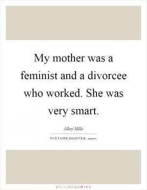 My mother was a feminist and a divorcee who worked. She was very smart Picture Quote #1
