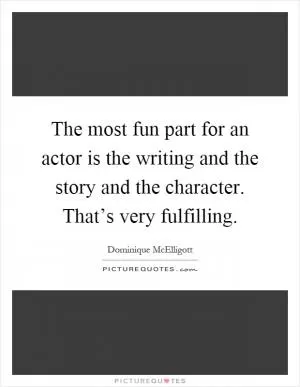 The most fun part for an actor is the writing and the story and the character. That’s very fulfilling Picture Quote #1
