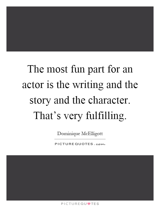 The most fun part for an actor is the writing and the story and the character. That's very fulfilling Picture Quote #1